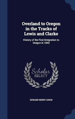 Overland to Oregon in the Tracks of Lewis and Clarke: History of the First Emigration to Oregon in 1843