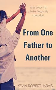 From One Father to Another: What Becoming a Father Taught Me about God by Kevin Robert Jarvis