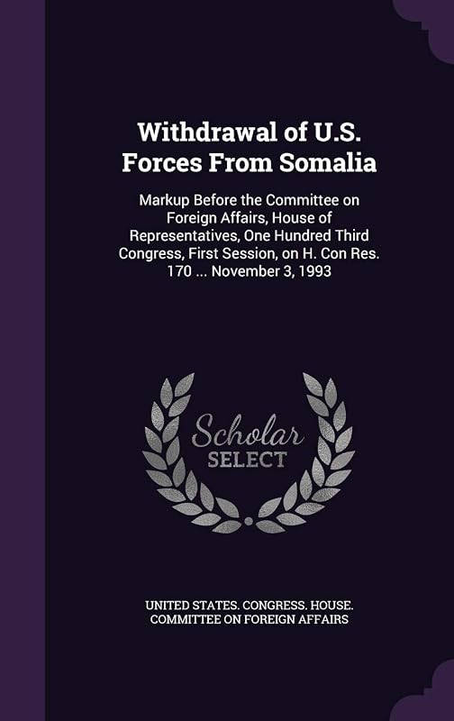 Withdrawal of U.S. Forces From Somalia: Markup Before the Committee on Foreign Affairs, House of Representatives, One Hundred Third Congress, First Session, on H. Con Res. 170 ... November 3, 1993 by United States. Congress. House. Committe