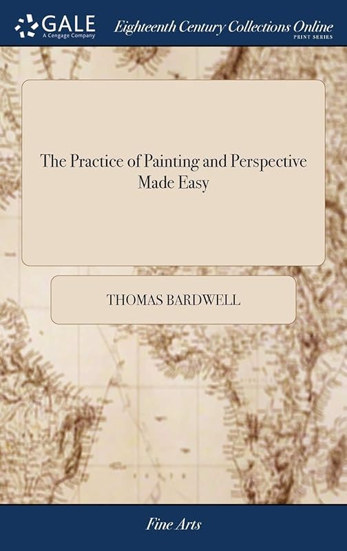 The Practice of Painting and Perspective Made Easy: In Which is Contained, the art of Painting In oil, ... and a new, Short, and Familiar Account of ... With Copper-plates, Engraved by Mr. Vivares by Thomas Bardwell