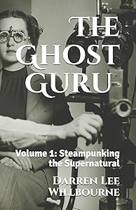 The Ghost Guru: Steampunking the Supernatural by Mr Darren Lee Willbourne