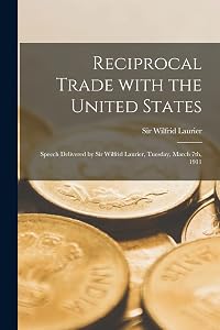 Reciprocal Trade With the United States [microform]: Speech Delivered by Sir Wilfrid Laurier, Tuesday, March 7th, 1911 by Sir Wilfrid Laurier