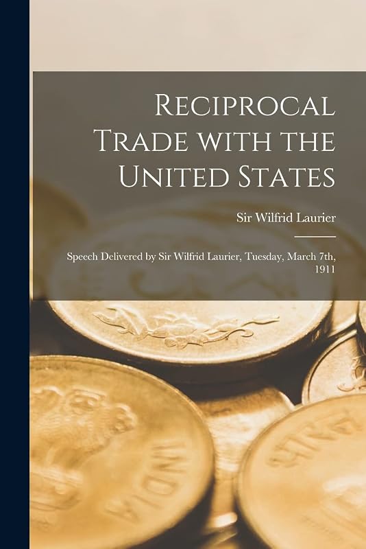 Reciprocal Trade With the United States [microform]: Speech Delivered by Sir Wilfrid Laurier, Tuesday, March 7th, 1911 by Sir Wilfrid Laurier