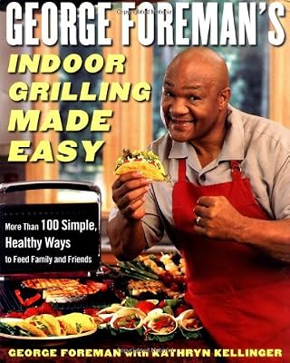 George Foreman's Indoor Grilling Made Easy: More Than 100 Simple, Healthy Ways to Feed Family and Friends
