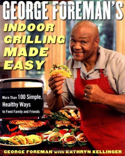 George Foreman's Indoor Grilling Made Easy: More Than 100 Simple, Healthy Ways to Feed Family and Friends by George Foreman
