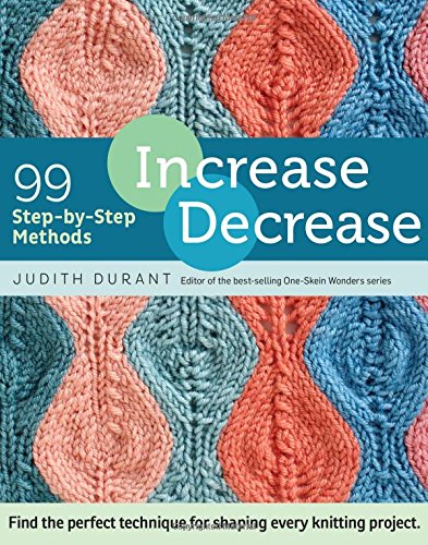Increase, Decrease: 99 Step-by-Step Methods; Find the Perfect Technique for Shaping Every Knitting Project by Judith Durant