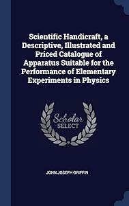 Scientific Handicraft, a Descriptive, Illustrated and Priced Catalogue of Apparatus Suitable for the Performance of Elementary Experiments in Physics