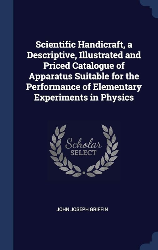 Scientific Handicraft, a Descriptive, Illustrated and Priced Catalogue of Apparatus Suitable for the Performance of Elementary Experiments in Physics by John Joseph Griffin