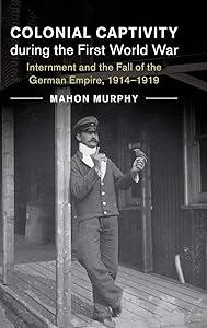 Colonial Captivity during the First World War: Internment and the Fall of the German Empire, 1914–1919 (Studies in the Social and Cultural History of Modern Warfare, Series Number 52) by Mahon Murphy