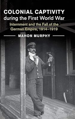 Colonial Captivity during the First World War: Internment and the Fall of the German Empire, 1914–1919 (Studies in the Social and Cultural History of Modern Warfare, Series Number 52)