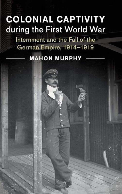 Colonial Captivity during the First World War: Internment and the Fall of the German Empire, 1914–1919 (Studies in the Social and Cultural History of Modern Warfare, Series Number 52) by Mahon Murphy