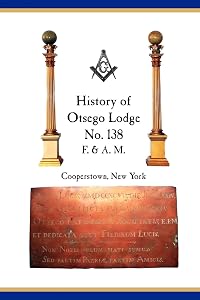 Otsego Lodge No. 138, F. & A.M., Cooperstown, New York: A Collection of Historical Miscellanea, 1795-2007 by Richard Vang