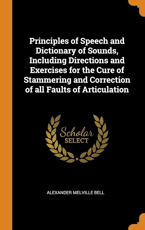 Principles of Speech and Dictionary of Sounds, Including Directions and Exercises for the Cure of Stammering and Correction of all Faults of Articulation by Alexander Melville Bell