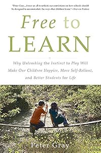 Free to Learn: Why Unleashing the Instinct to Play Will Make Our Children Happier, More Self-Reliant, and Better Students for Life