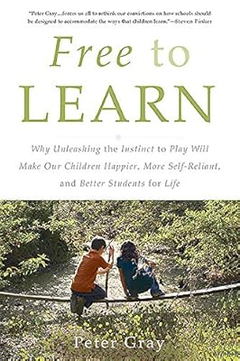 Free to Learn: Why Unleashing the Instinct to Play Will Make Our Children Happier, More Self-Reliant, and Better Students for Life
