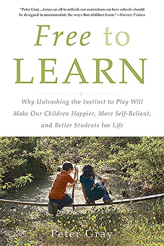 Free to Learn: Why Unleashing the Instinct to Play Will Make Our Children Happier, More Self-Reliant, and Better Students for Life by Peter Gray