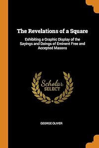 The Revelations of a Square: Exhibiting a Graphic Display of the Sayings and Doings of Eminent Free and Accepted Masons by George Oliver