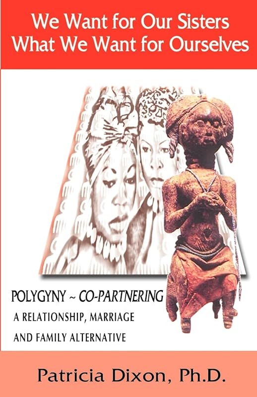 We Want for Our Sisters What We Want for Ourselves: Polygyny: A Relationship, Marriage and Family Alternative by Patricia Dixon