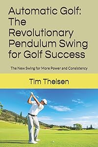 Automatic Golf The Revolutionary Pendulum Swing for Golf Success: The New Swing for More Power, Consistency, and Lower Scores! (Automatic Putting) by Tim Theisen