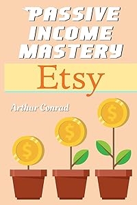 Passive Income Mastery : Etsy: How to Create and Grow a Successful Business on Etsy by Arthur Conrad