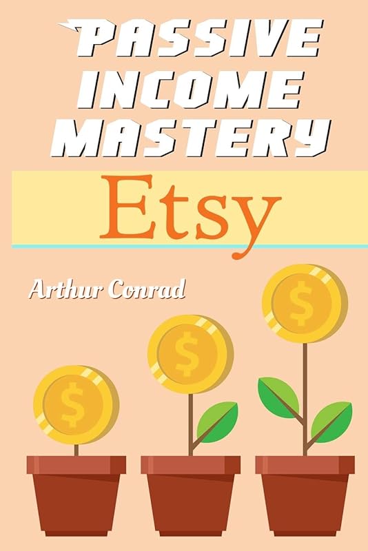Passive Income Mastery : Etsy: How to Create and Grow a Successful Business on Etsy by Arthur Conrad