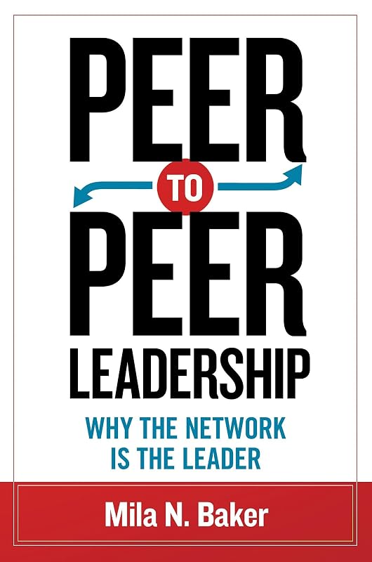 Peer-to-Peer Leadership: Why the Network Is the Leader by Mila Baker
