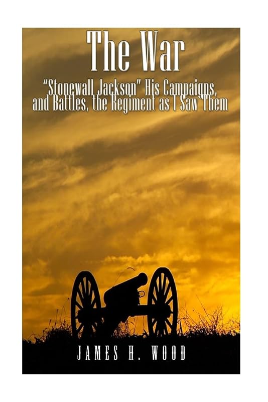 The War: "Stonewall" Jackson, His Campaigns, and Battles, the Regiment as I Saw Them by James H. Wood