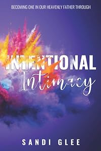 Intentional Intimacy: Becoming One In Our Heavenly Father Through Intentional Intimacy by Sandi Glee
