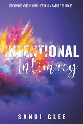Intentional Intimacy: Becoming One In Our Heavenly Father Through Intentional Intimacy