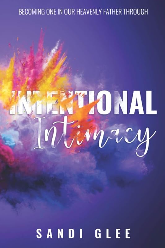 Intentional Intimacy: Becoming One In Our Heavenly Father Through Intentional Intimacy by Sandi Glee