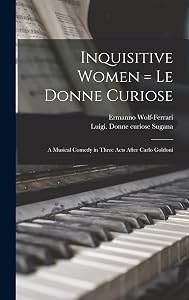 Inquisitive Women = Le Donne Curiose: a Musical Comedy in Three Acts After Carlo Goldoni by Ermanno Wolf-Ferrari