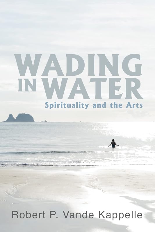 Wading in Water: Spirituality and the Arts by Robert P. Vande Kappelle