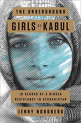 The Underground Girls of Kabul: In Search of a Hidden Resistance in Afghanistan by Jenny Nordberg