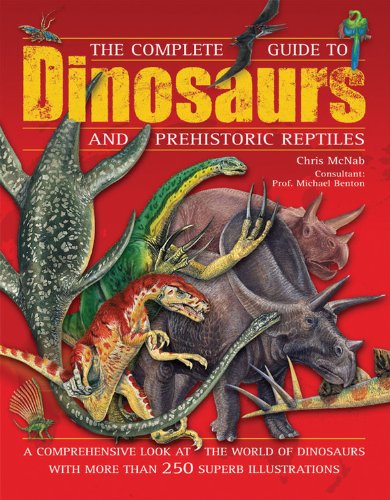 The Complete Guide to Dinosaurs and Prehistoric Reptiles: A Comprehensive Look at the World of Dinosaurs with more than 250 Superb Illustrations by Chris McNab