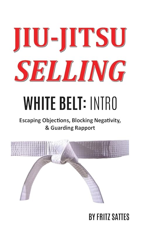 Jiu Jitsu Selling: White Belt Intro: Escaping Objections, Blocking Negativity, & Guarding Rapport by Fritz Sattes