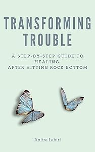 Transforming Trouble : A Step-by-Step Guide to Healing After Hitting Rock Bottom by Anitra Lahiri