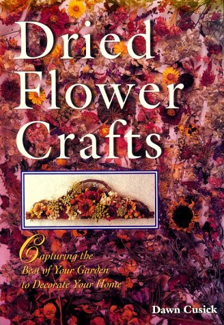 Dried Flower Crafts: Capturing the Best of Your Garden to Decorate Your Home by Dawn Cusick
