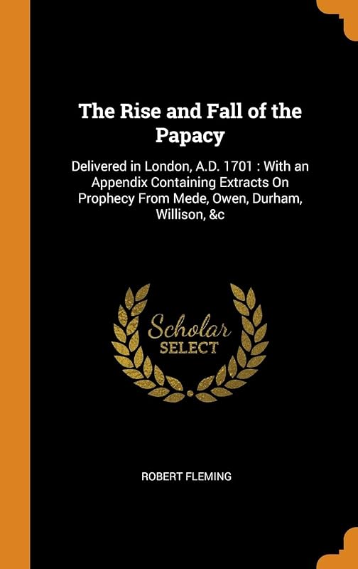 The Rise and Fall of the Papacy: Delivered in London, A.D. 1701 : With an Appendix Containing Extracts On Prophecy From Mede, Owen, Durham, Willison, &c by Robert Fleming