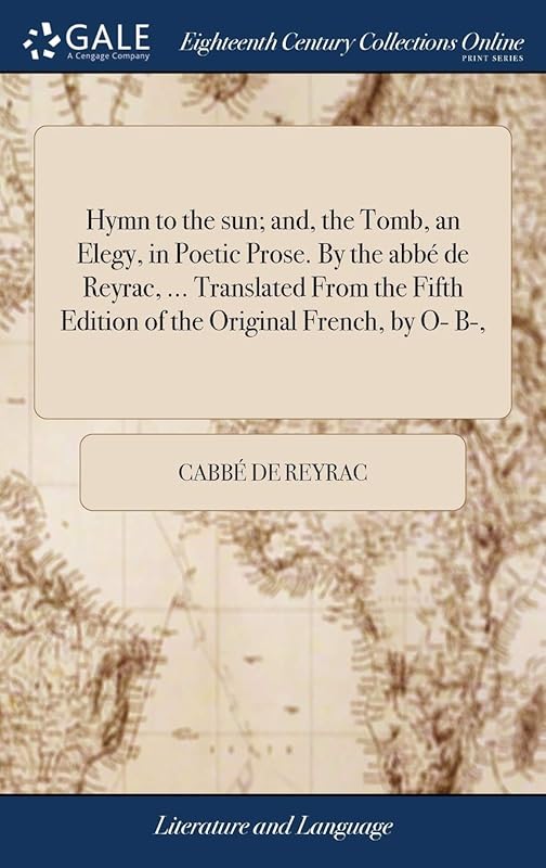 Hymn to the sun; and, the Tomb, an Elegy, in Poetic Prose. By the abbé de Reyrac, ... Translated From the Fifth Edition of the Original French, by O- B-, by Cabbé de Reyrac
