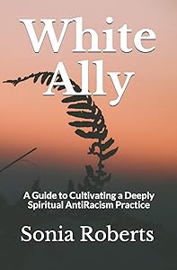 White Ally: A Guide to Cultivating a Deeply Spiritual AntiRacism Practice by Sonia Roberts