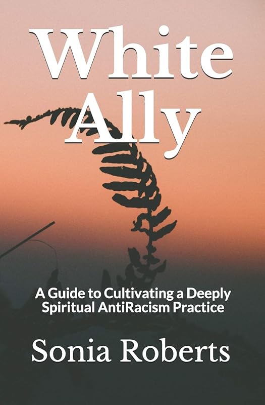 White Ally: A Guide to Cultivating a Deeply Spiritual AntiRacism Practice by Sonia Roberts