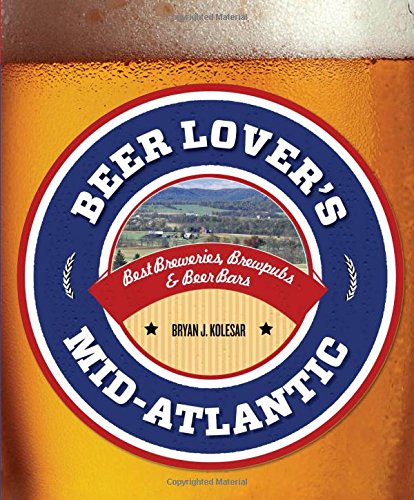 Beer Lover's Mid-Atlantic: Best Breweries, Brewpubs &amp; Beer Bars by Bryan J. Kolesar