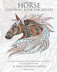Horse Coloring Book For Adults: An Adult Coloring Book of 40 Horses in a Variety of Styles and Patterns by Adult Coloring World