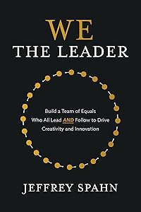 We the Leader: Build a Team of Equals Who All Lead AND Follow to Drive Creativity and Innovation by Jeffrey Spahn