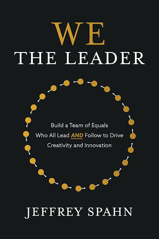 We the Leader: Build a Team of Equals Who All Lead AND Follow to Drive Creativity and Innovation by Jeffrey Spahn