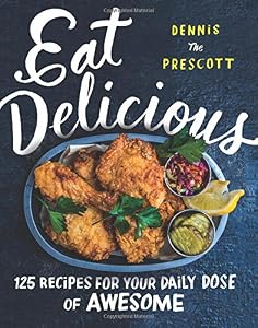 Eat Delicious : Recipes for Your Daily Dose of Awesome by Dennis Prescott