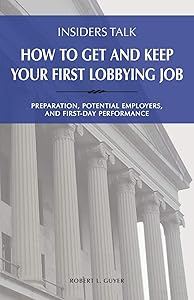 Insiders Talk: How to Get and Keep Your First Lobbying Job: Preparation, Potential Employers, and First-Day Performance by Robert L Guyer