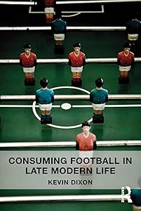 Consuming Football in Late Modern Life by Kevin Dixon