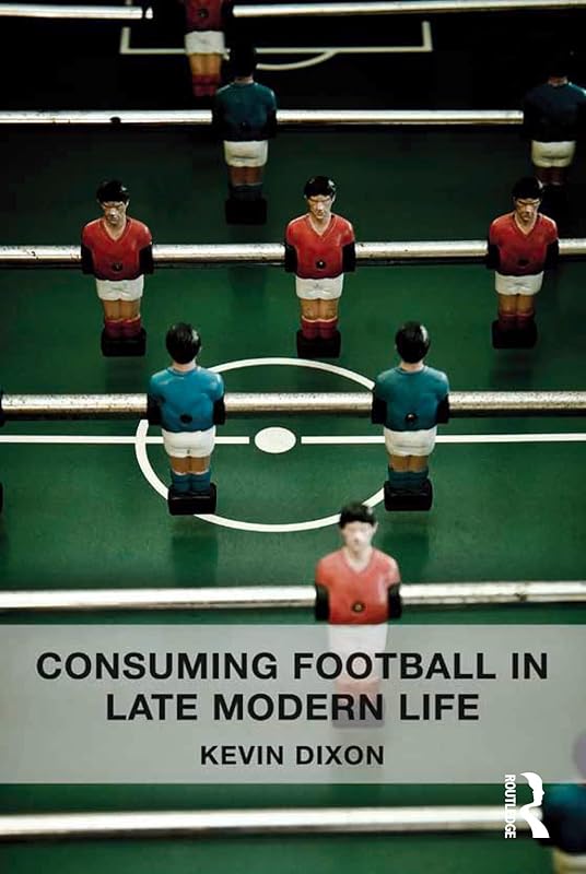 Consuming Football in Late Modern Life by Kevin Dixon