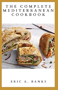 THE COMPLETE MEDITERRANEAN COOKBOOK: Essential Guide On Foods That Are Allowed To Eat Including Lots Of Healthy And Delicious Recipes